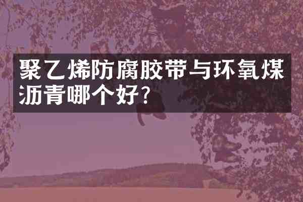 聚乙烯防腐胶带与环氧煤沥青哪个好?