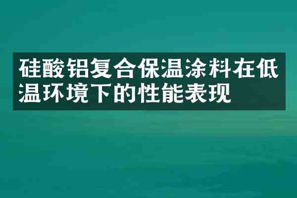 硅酸铝复合保温涂料在低温环境下的性能表现