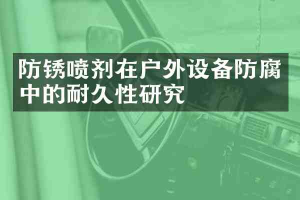 防锈喷剂在户外设备防腐中的耐久性研究