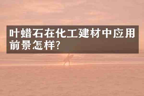 叶蜡石在化工建材中应用前景怎样?