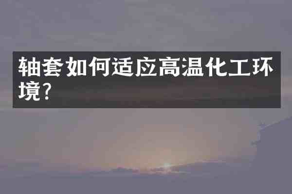 轴套如何适应高温化工环境?