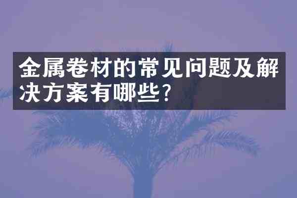 金属卷材的常见问题及解决方案有哪些?