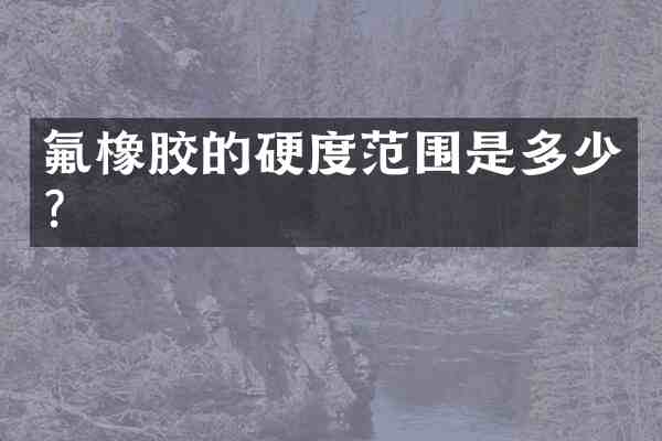 氟橡胶的硬度范围是多少?