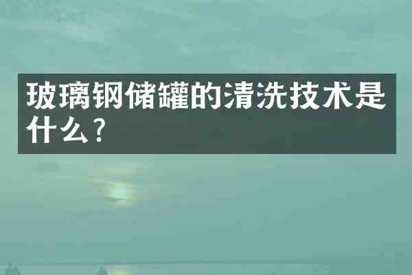 玻璃钢储罐的清洗技术是什么?