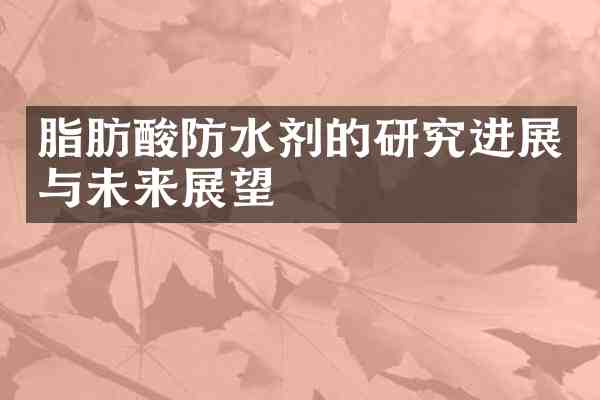 脂肪酸防水剂的研究进展与未来展望