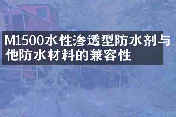 M1500水性渗透型防水剂与其他防水材料的兼容性