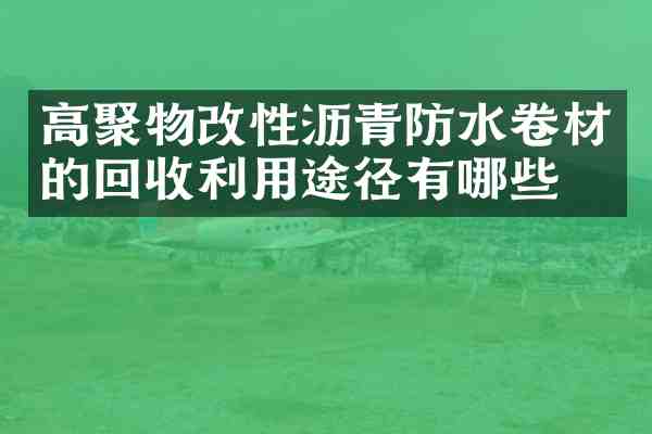 高聚物改性沥青防水卷材的回收利用途径有哪些?