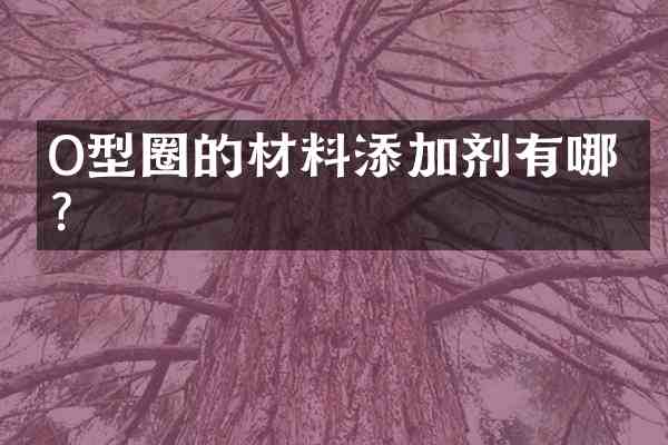 O型圈的材料添加剂有哪些?