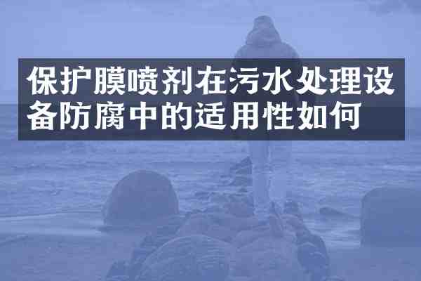 保护膜喷剂在污水处理设备防腐中的适用性如何？