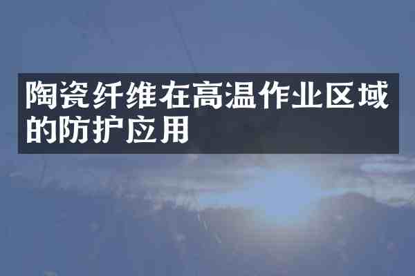 陶瓷纤维在高温作业区域的防护应用