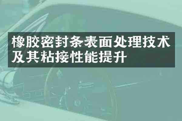 橡胶密封条表面处理技术及其粘接性能提升