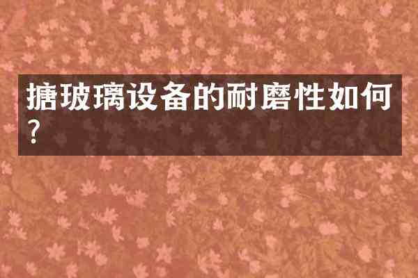 搪玻璃设备的耐磨性如何?