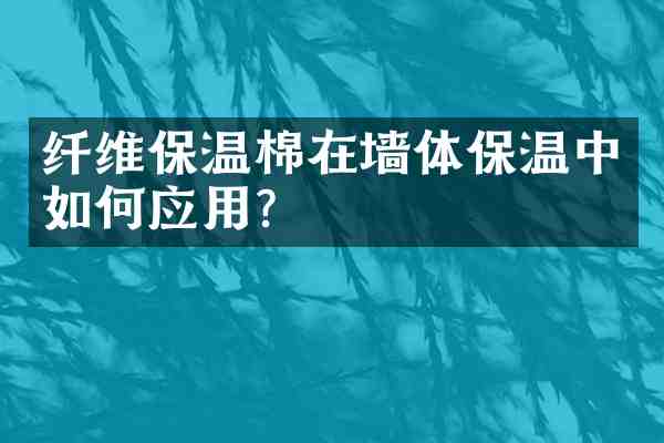 纤维保温棉在墙体保温中如何应用?