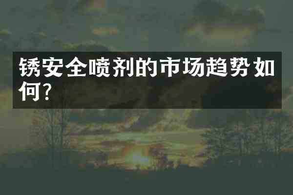 锈安全喷剂的市场趋势如何?