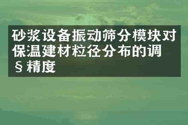 砂浆设备振动筛分模块对保温建材粒径分布的调控精度