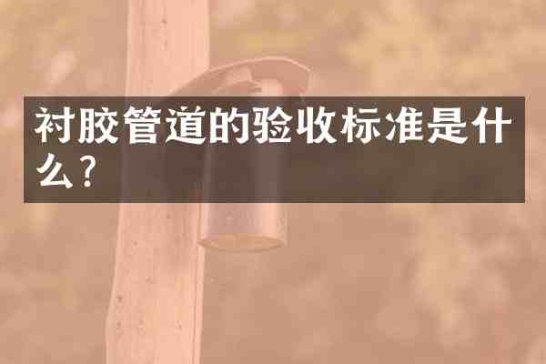 衬胶管道的验收标准是什么?