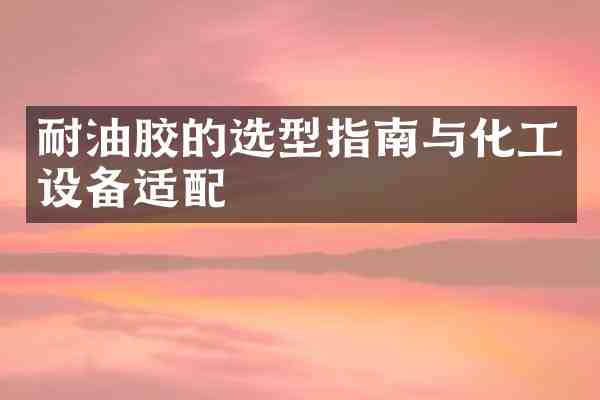 耐油胶的选型指南与化工设备适配