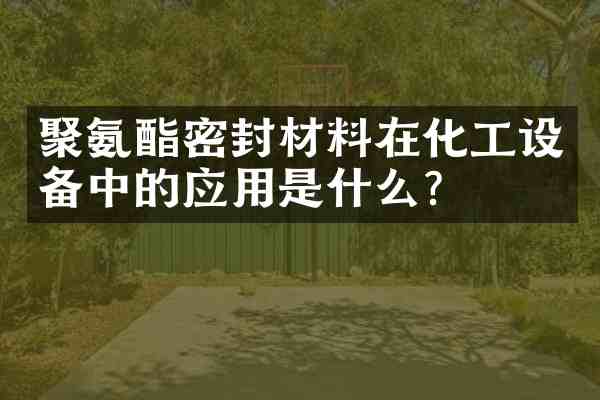 聚氨酯密封材料在化工设备中的应用是什么？