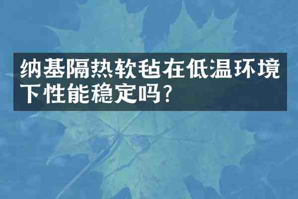 纳基隔热软毡在低温环境下性能稳定吗?