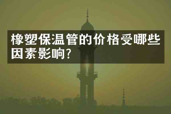 橡塑保温管的价格受哪些因素影响？