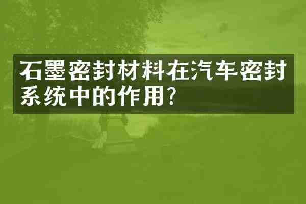 石墨密封材料在汽车密封系统中的作用?