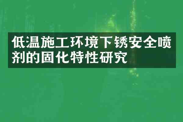 低温施工环境下锈安全喷剂的固化特性研究