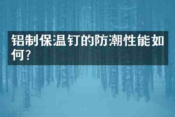 铝制保温钉的防潮性能如何?