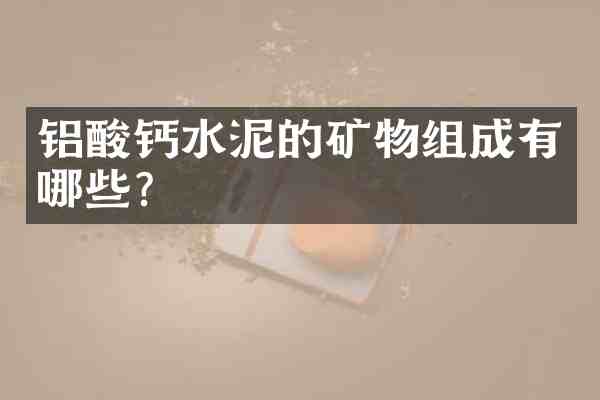 铝酸钙水泥的矿物组成有哪些?