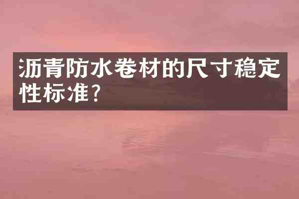 沥青防水卷材的尺寸稳定性标准?