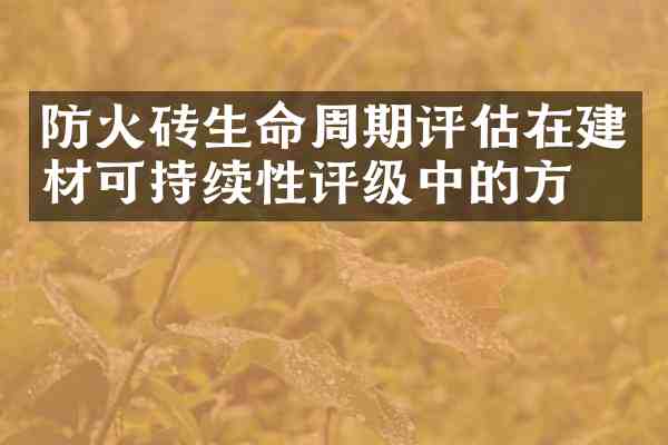 防火砖生命周期评估在建材可持续性评级中的方法