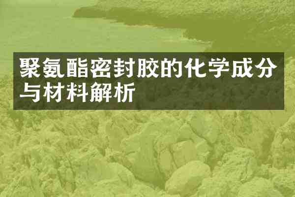 聚氨酯密封胶的化学成分与材料解析