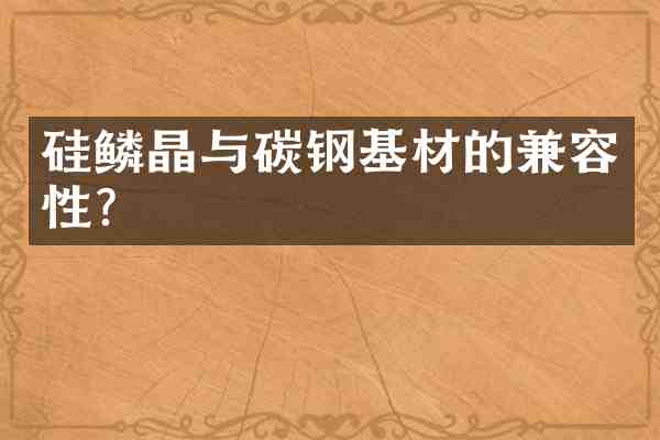 硅鳞晶与碳钢基材的兼容性?