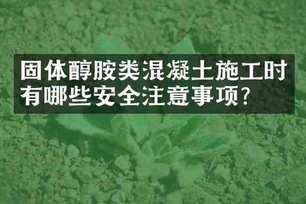 固体醇胺类混凝土施工时有哪些安全注意事项?