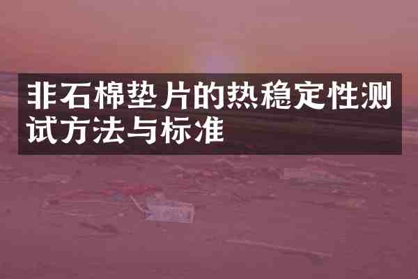 非石棉垫片的热稳定性测试方法与标准