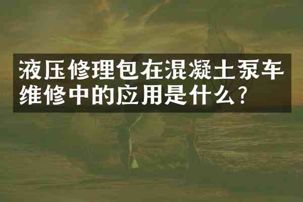 液压修理包在混凝土泵车维修中的应用是什么？