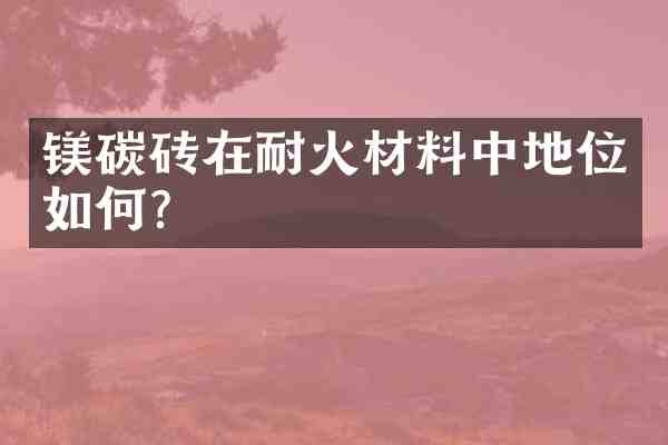 镁碳砖在耐火材料中地位如何?