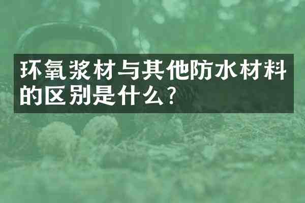 环氧浆材与其他防水材料的区别是什么?