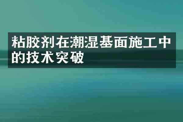 粘胶剂在潮湿基面施工中的技术突破