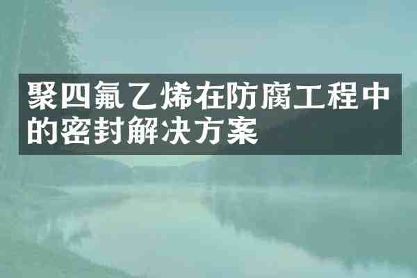聚四氟乙烯在防腐工程中的密封解决方案