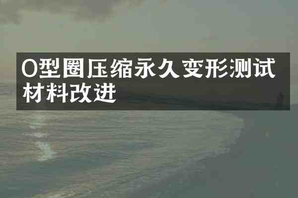 O型圈压缩永久变形测试与材料改进