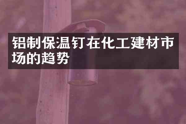 铝制保温钉在化工建材市场的趋势
