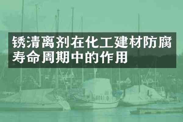 锈清离剂在化工建材防腐寿命周期中的作用