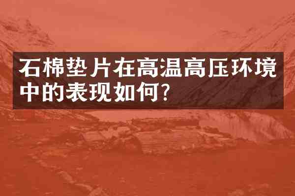 石棉垫片在高温高压环境中的表现如何?