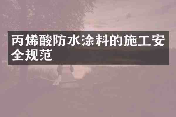 丙烯酸防水涂料的施工安全规范