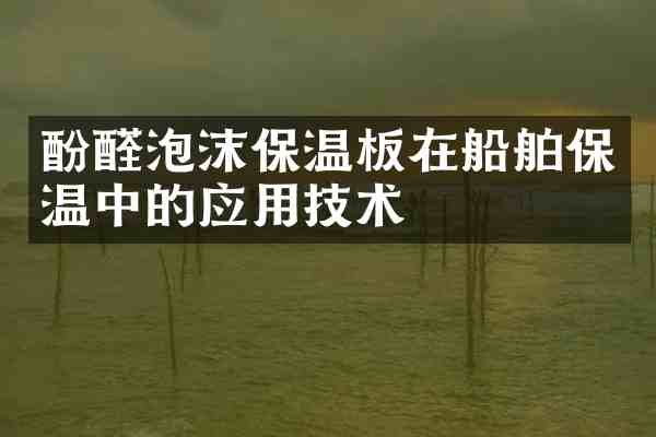 酚醛泡沫保温板在船舶保温中的应用技术