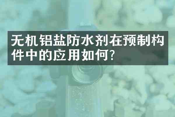无机铝盐防水剂在预制构件中的应用如何?
