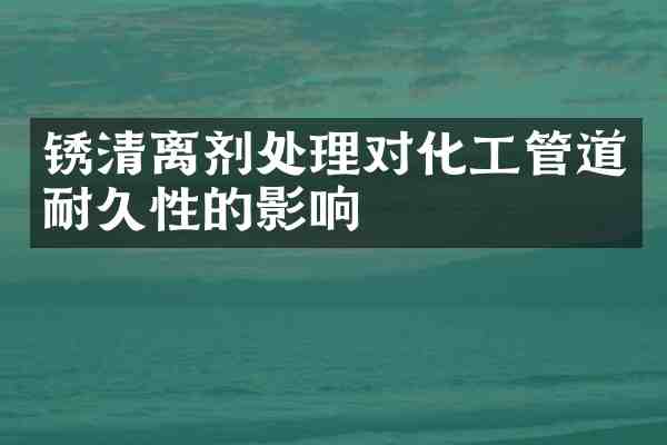 锈清离剂处理对化工管道耐久性的影响