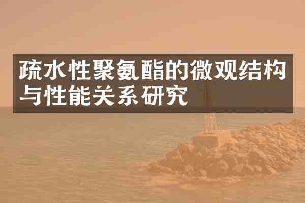 疏水性聚氨酯的微观结构与性能关系研究