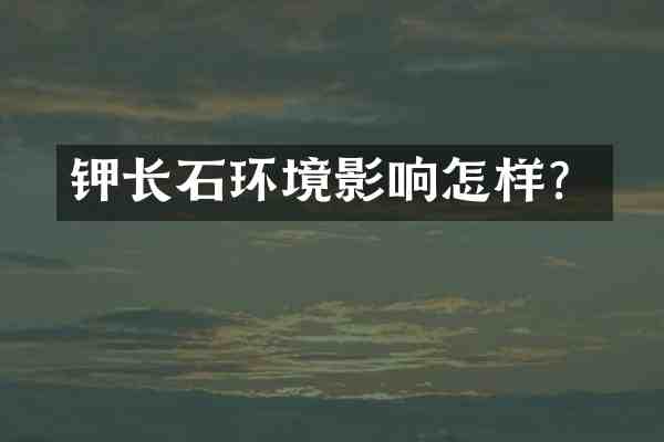 钾长石环境影响怎样?