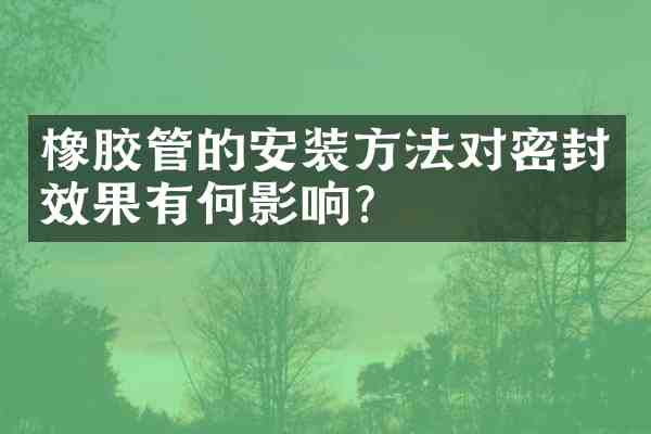橡胶管的安装方法对密封效果有何影响?